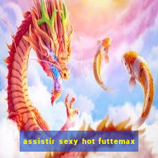 assistir sexy hot futtemax